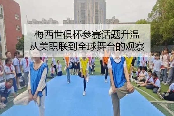 梅西世俱杯参赛话题升温 从美职联到全球舞台的观察