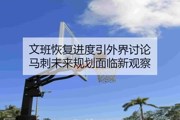 文班恢复进度引外界讨论 马刺未来规划面临新观察